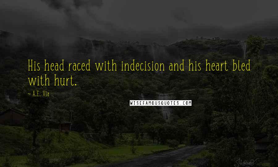 A.E. Via Quotes: His head raced with indecision and his heart bled with hurt.