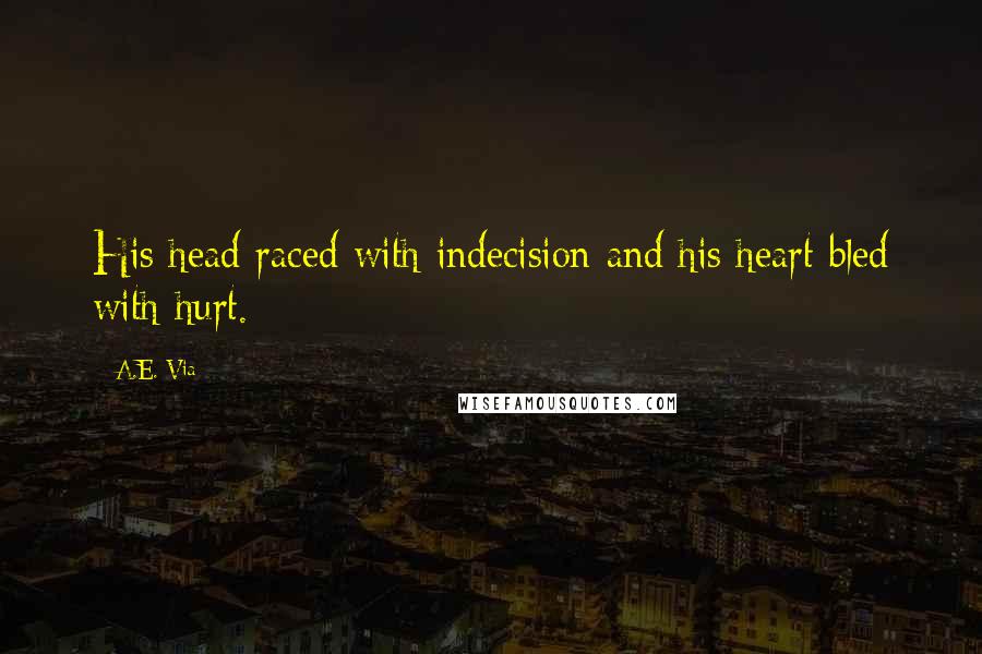 A.E. Via Quotes: His head raced with indecision and his heart bled with hurt.