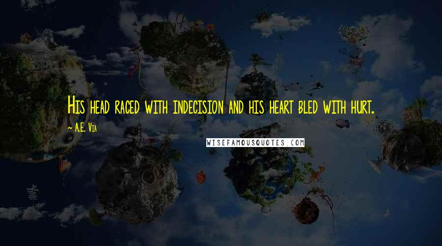 A.E. Via Quotes: His head raced with indecision and his heart bled with hurt.