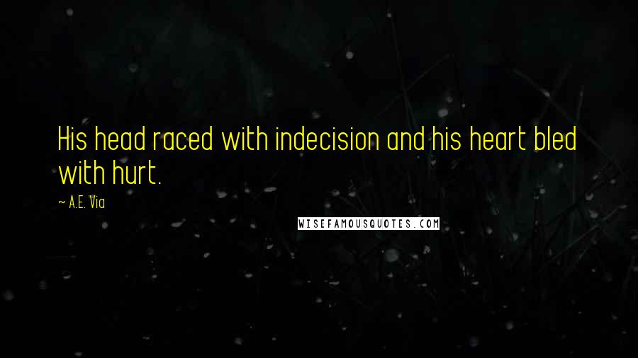 A.E. Via Quotes: His head raced with indecision and his heart bled with hurt.