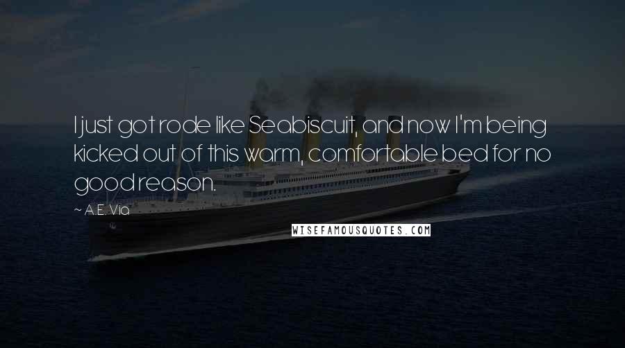 A.E. Via Quotes: I just got rode like Seabiscuit, and now I'm being kicked out of this warm, comfortable bed for no good reason.