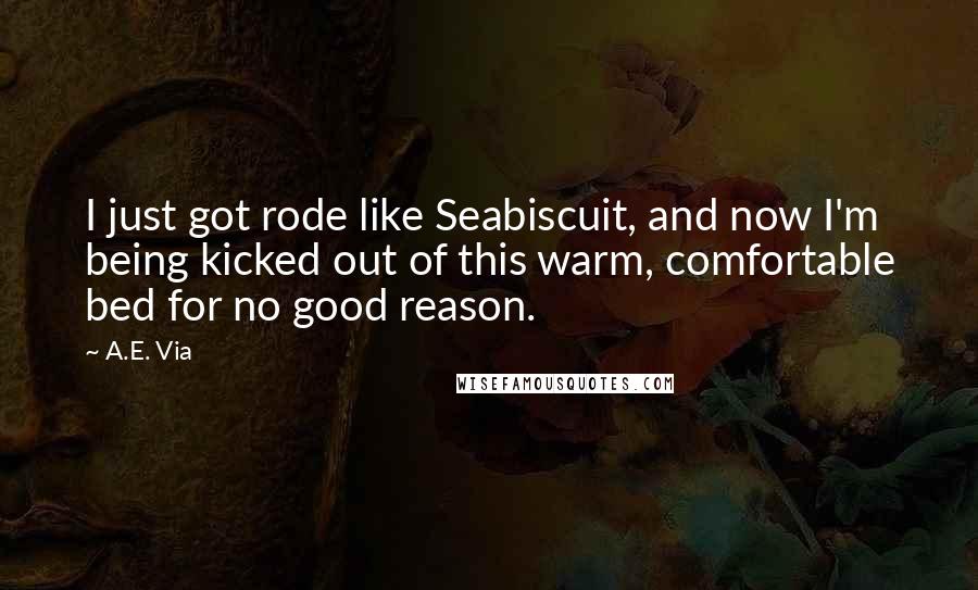 A.E. Via Quotes: I just got rode like Seabiscuit, and now I'm being kicked out of this warm, comfortable bed for no good reason.