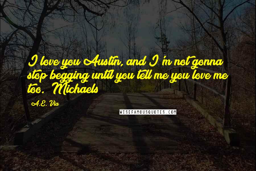 A.E. Via Quotes: I love you Austin, and I'm not gonna stop begging until you tell me you love me too." Michaels