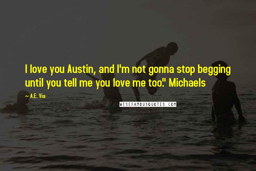 A.E. Via Quotes: I love you Austin, and I'm not gonna stop begging until you tell me you love me too." Michaels