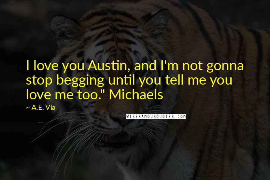 A.E. Via Quotes: I love you Austin, and I'm not gonna stop begging until you tell me you love me too." Michaels