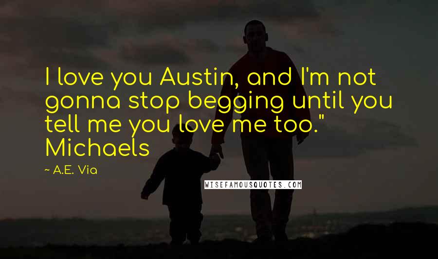 A.E. Via Quotes: I love you Austin, and I'm not gonna stop begging until you tell me you love me too." Michaels