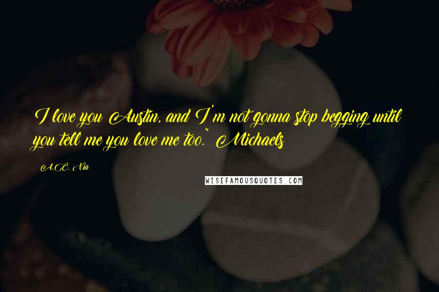 A.E. Via Quotes: I love you Austin, and I'm not gonna stop begging until you tell me you love me too." Michaels