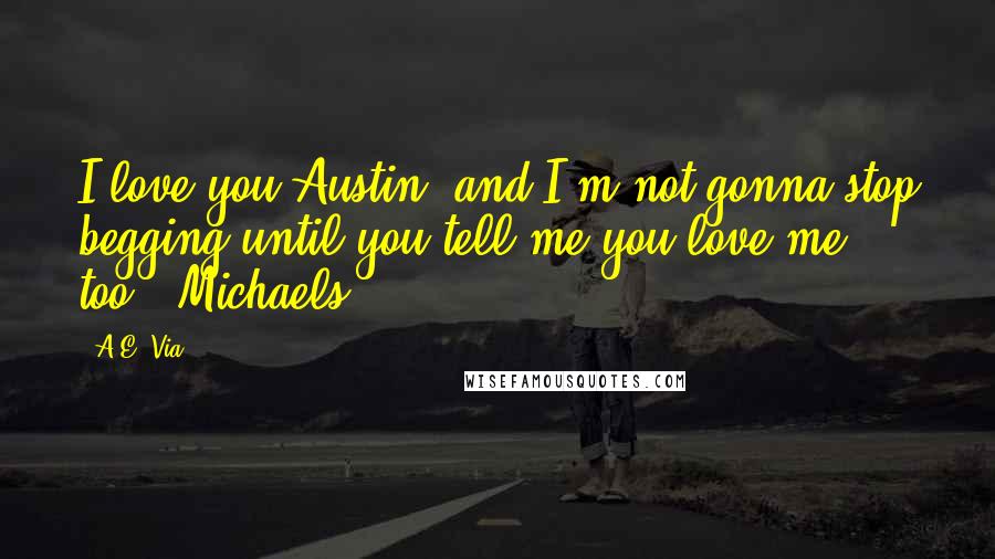 A.E. Via Quotes: I love you Austin, and I'm not gonna stop begging until you tell me you love me too." Michaels