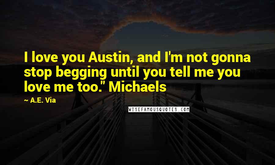 A.E. Via Quotes: I love you Austin, and I'm not gonna stop begging until you tell me you love me too." Michaels