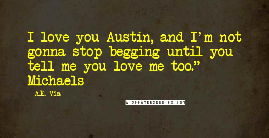 A.E. Via Quotes: I love you Austin, and I'm not gonna stop begging until you tell me you love me too." Michaels