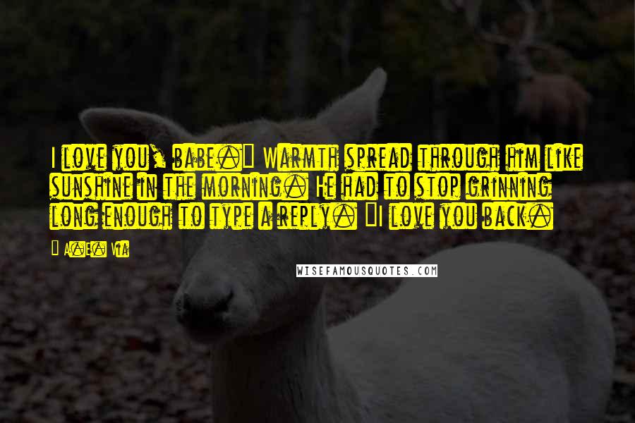 A.E. Via Quotes: I love you, babe." Warmth spread through him like sunshine in the morning. He had to stop grinning long enough to type a reply. "I love you back.