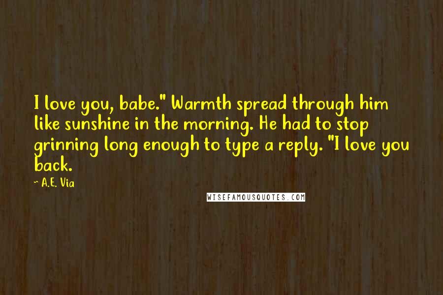 A.E. Via Quotes: I love you, babe." Warmth spread through him like sunshine in the morning. He had to stop grinning long enough to type a reply. "I love you back.