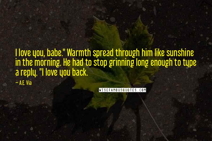 A.E. Via Quotes: I love you, babe." Warmth spread through him like sunshine in the morning. He had to stop grinning long enough to type a reply. "I love you back.