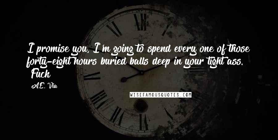 A.E. Via Quotes: I promise you, I'm going to spend every one of those forty-eight hours buried balls deep in your tight ass." "Fuck