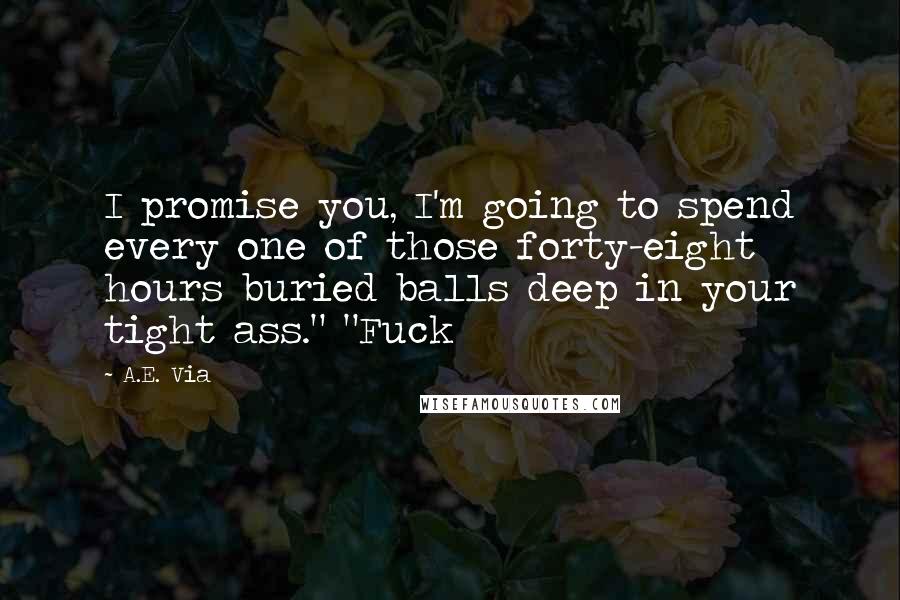 A.E. Via Quotes: I promise you, I'm going to spend every one of those forty-eight hours buried balls deep in your tight ass." "Fuck