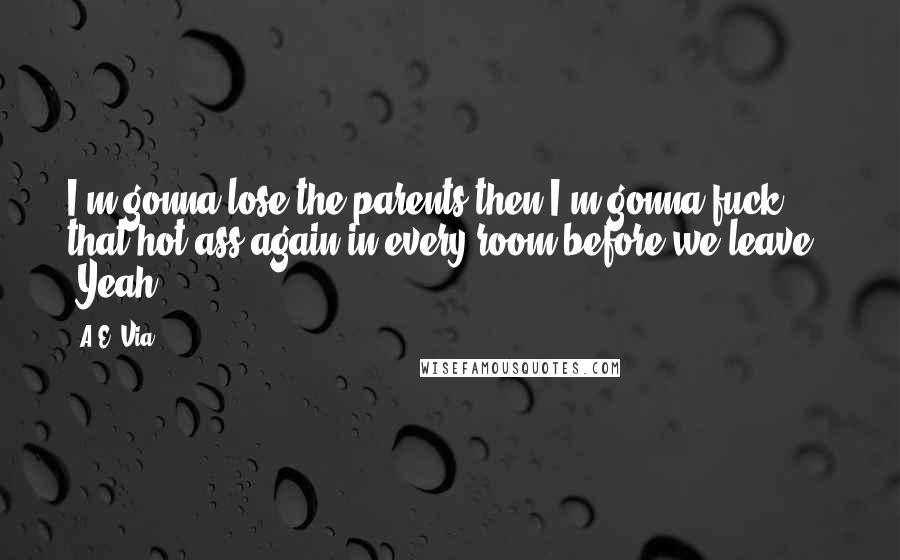 A.E. Via Quotes: I'm gonna lose the parents then I'm gonna fuck that hot ass again in every room before we leave." "Yeah,