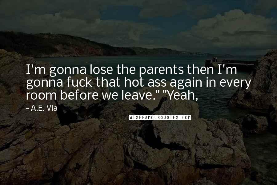 A.E. Via Quotes: I'm gonna lose the parents then I'm gonna fuck that hot ass again in every room before we leave." "Yeah,