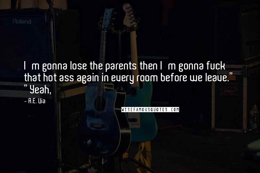 A.E. Via Quotes: I'm gonna lose the parents then I'm gonna fuck that hot ass again in every room before we leave." "Yeah,