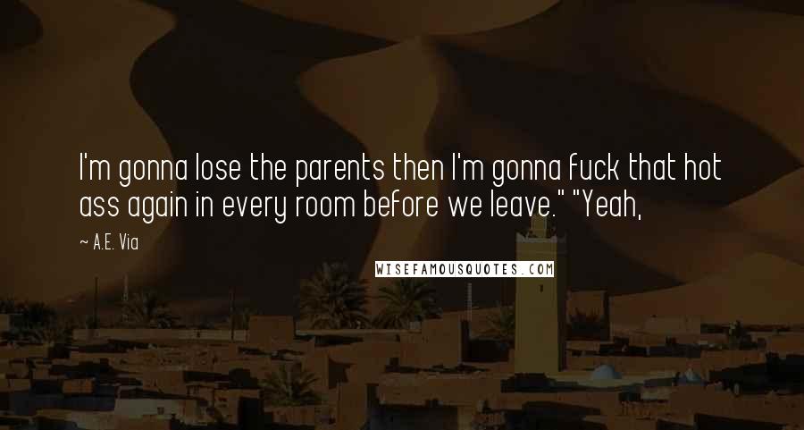 A.E. Via Quotes: I'm gonna lose the parents then I'm gonna fuck that hot ass again in every room before we leave." "Yeah,
