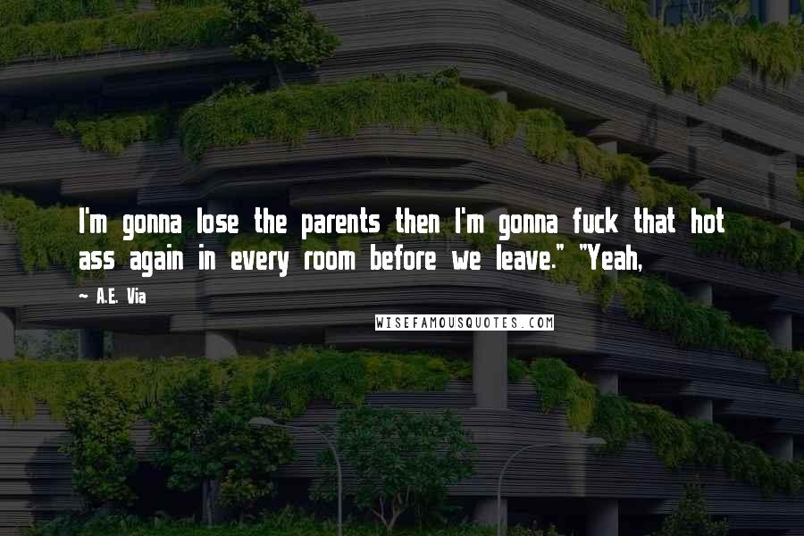 A.E. Via Quotes: I'm gonna lose the parents then I'm gonna fuck that hot ass again in every room before we leave." "Yeah,