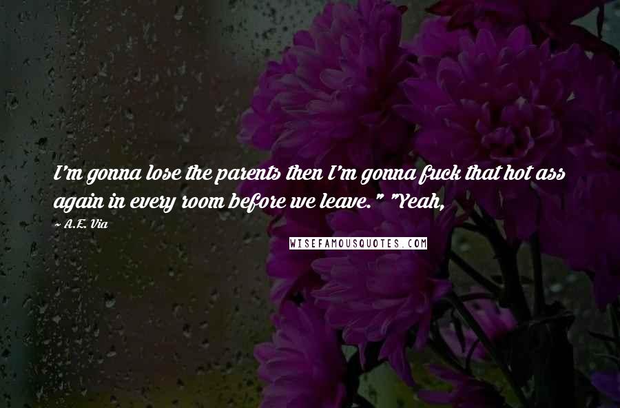 A.E. Via Quotes: I'm gonna lose the parents then I'm gonna fuck that hot ass again in every room before we leave." "Yeah,