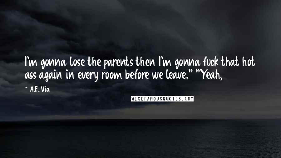 A.E. Via Quotes: I'm gonna lose the parents then I'm gonna fuck that hot ass again in every room before we leave." "Yeah,