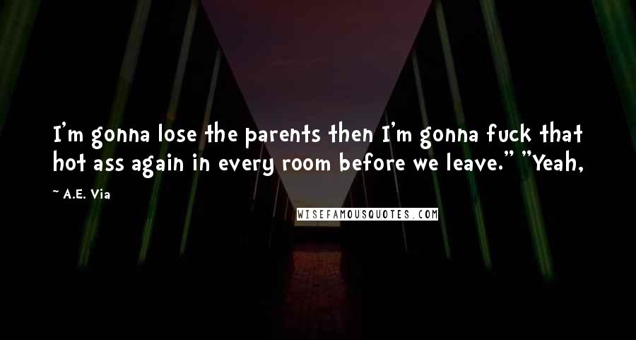 A.E. Via Quotes: I'm gonna lose the parents then I'm gonna fuck that hot ass again in every room before we leave." "Yeah,