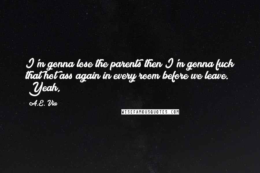 A.E. Via Quotes: I'm gonna lose the parents then I'm gonna fuck that hot ass again in every room before we leave." "Yeah,