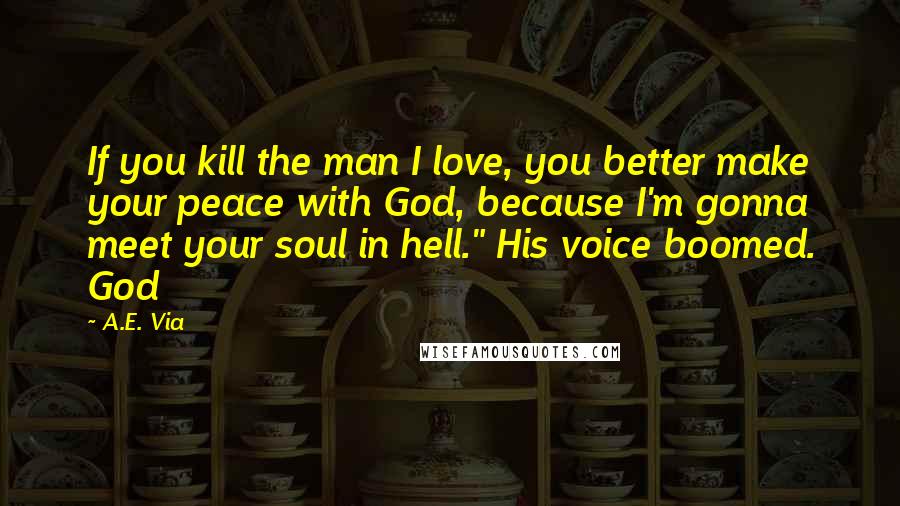 A.E. Via Quotes: If you kill the man I love, you better make your peace with God, because I'm gonna meet your soul in hell." His voice boomed. God
