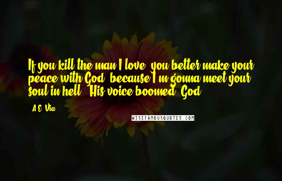 A.E. Via Quotes: If you kill the man I love, you better make your peace with God, because I'm gonna meet your soul in hell." His voice boomed. God