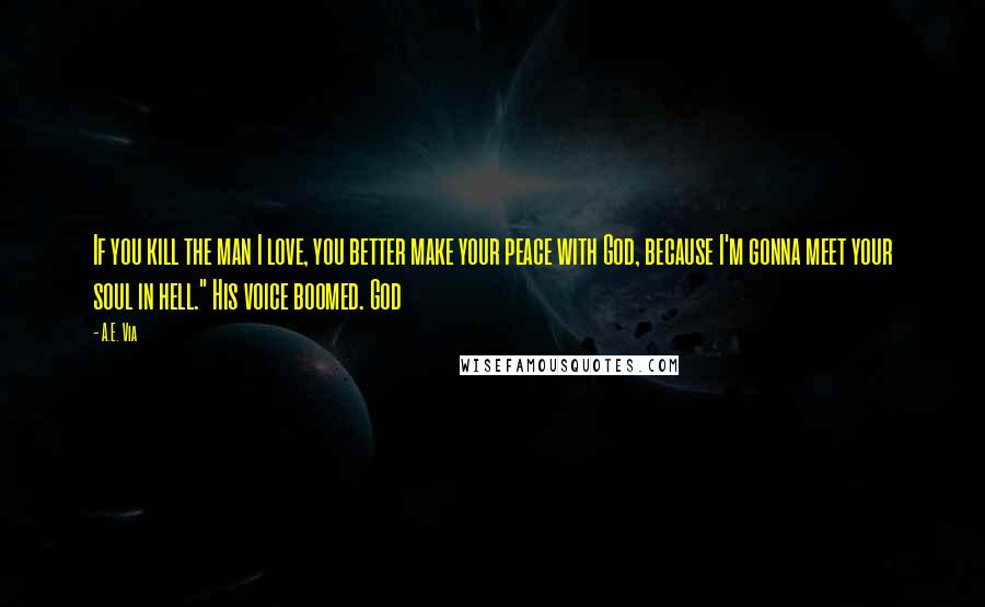 A.E. Via Quotes: If you kill the man I love, you better make your peace with God, because I'm gonna meet your soul in hell." His voice boomed. God