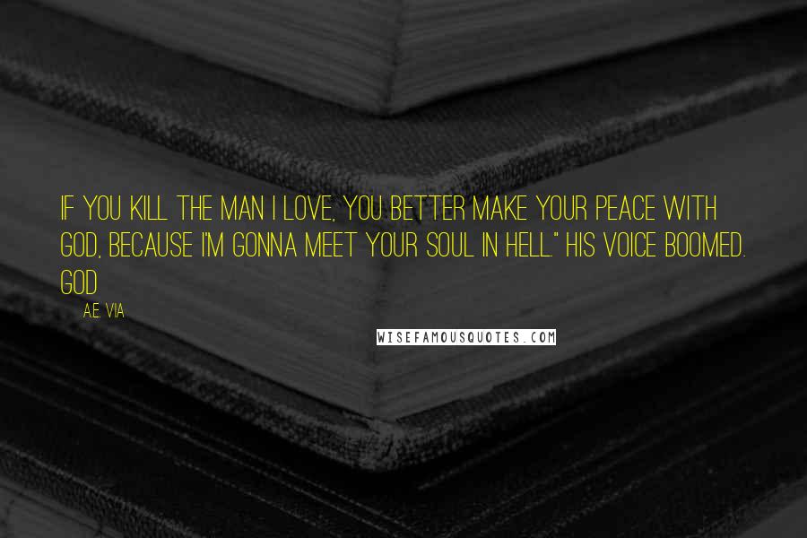 A.E. Via Quotes: If you kill the man I love, you better make your peace with God, because I'm gonna meet your soul in hell." His voice boomed. God