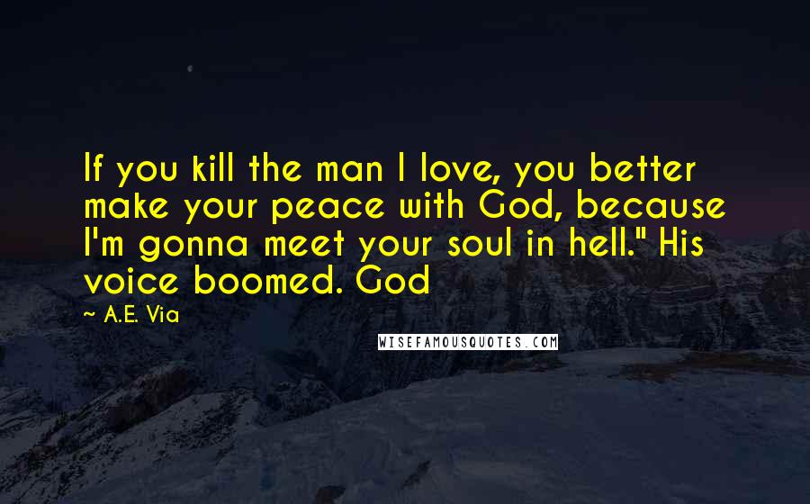 A.E. Via Quotes: If you kill the man I love, you better make your peace with God, because I'm gonna meet your soul in hell." His voice boomed. God