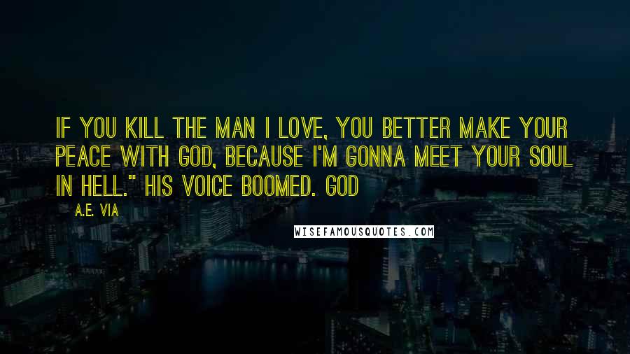 A.E. Via Quotes: If you kill the man I love, you better make your peace with God, because I'm gonna meet your soul in hell." His voice boomed. God