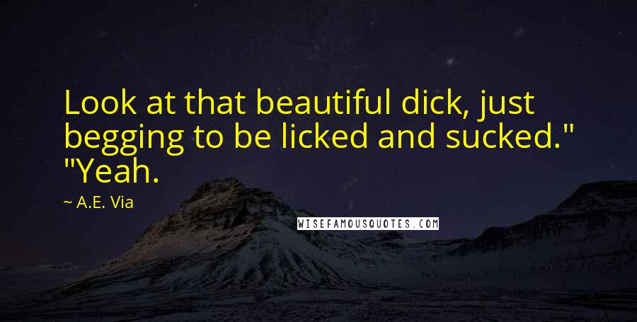A.E. Via Quotes: Look at that beautiful dick, just begging to be licked and sucked." "Yeah.