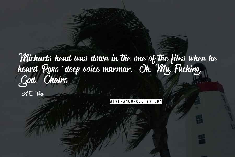 A.E. Via Quotes: Michaels head was down in the one of the files when he heard Ruxs' deep voice murmur. "Oh. My. Fucking. God." Chairs