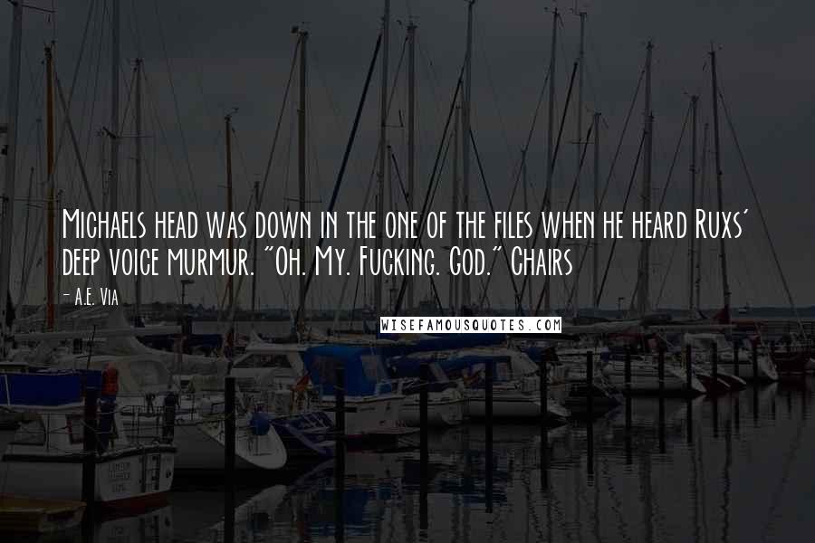 A.E. Via Quotes: Michaels head was down in the one of the files when he heard Ruxs' deep voice murmur. "Oh. My. Fucking. God." Chairs