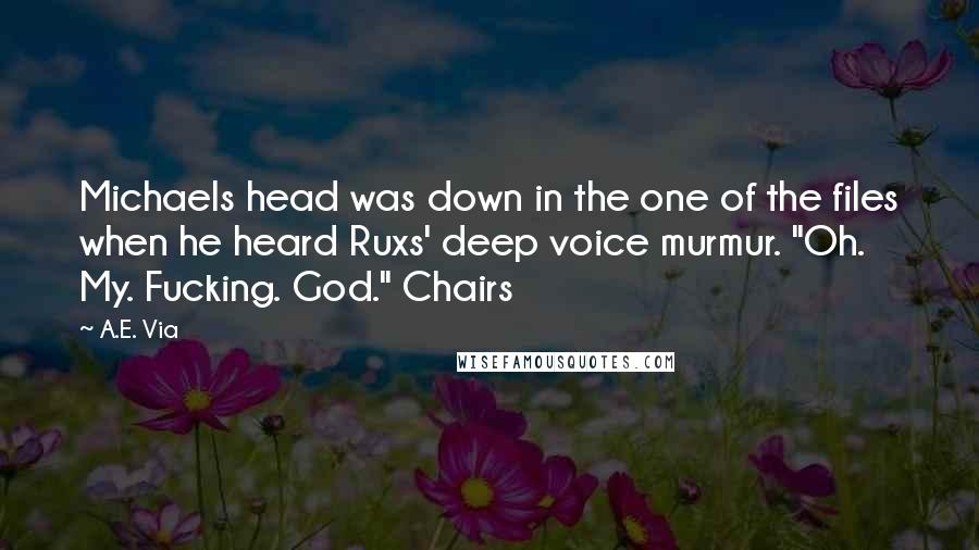 A.E. Via Quotes: Michaels head was down in the one of the files when he heard Ruxs' deep voice murmur. "Oh. My. Fucking. God." Chairs