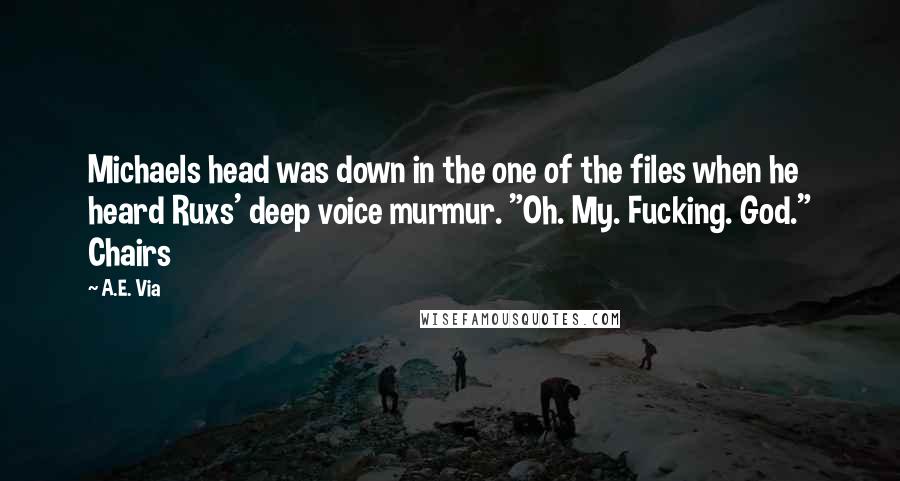 A.E. Via Quotes: Michaels head was down in the one of the files when he heard Ruxs' deep voice murmur. "Oh. My. Fucking. God." Chairs