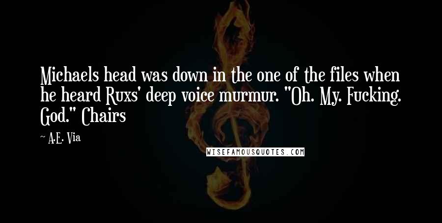 A.E. Via Quotes: Michaels head was down in the one of the files when he heard Ruxs' deep voice murmur. "Oh. My. Fucking. God." Chairs