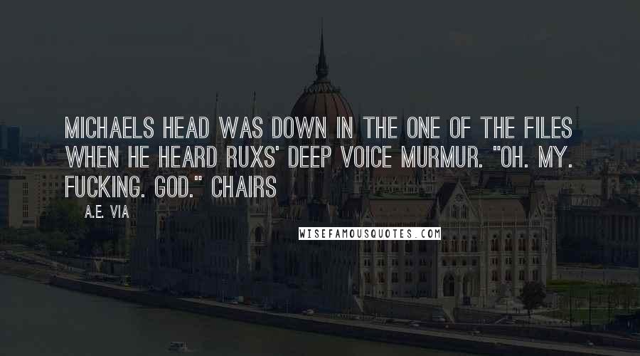 A.E. Via Quotes: Michaels head was down in the one of the files when he heard Ruxs' deep voice murmur. "Oh. My. Fucking. God." Chairs