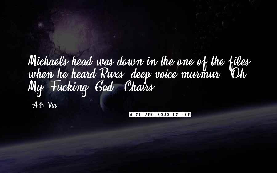 A.E. Via Quotes: Michaels head was down in the one of the files when he heard Ruxs' deep voice murmur. "Oh. My. Fucking. God." Chairs