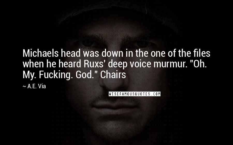 A.E. Via Quotes: Michaels head was down in the one of the files when he heard Ruxs' deep voice murmur. "Oh. My. Fucking. God." Chairs