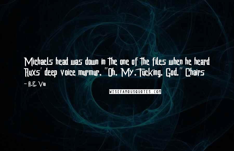 A.E. Via Quotes: Michaels head was down in the one of the files when he heard Ruxs' deep voice murmur. "Oh. My. Fucking. God." Chairs