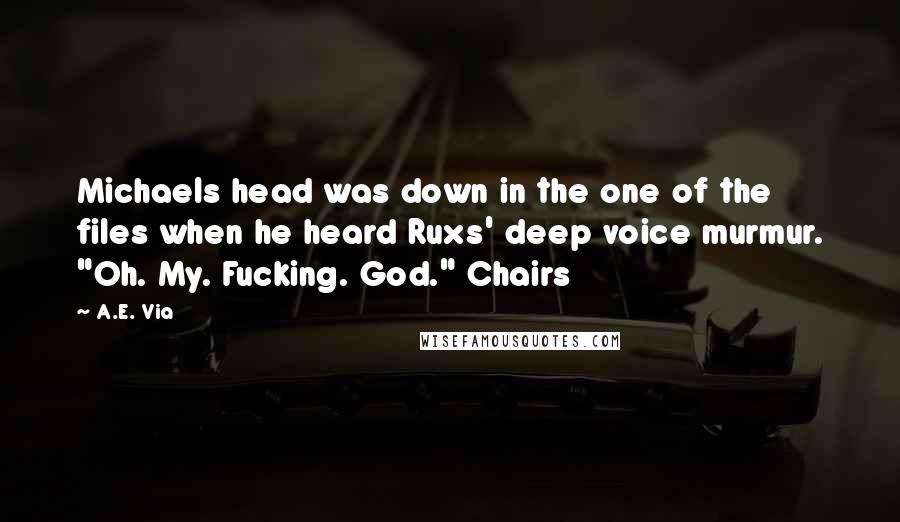 A.E. Via Quotes: Michaels head was down in the one of the files when he heard Ruxs' deep voice murmur. "Oh. My. Fucking. God." Chairs