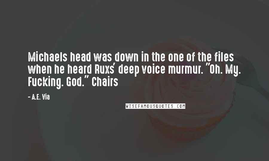 A.E. Via Quotes: Michaels head was down in the one of the files when he heard Ruxs' deep voice murmur. "Oh. My. Fucking. God." Chairs