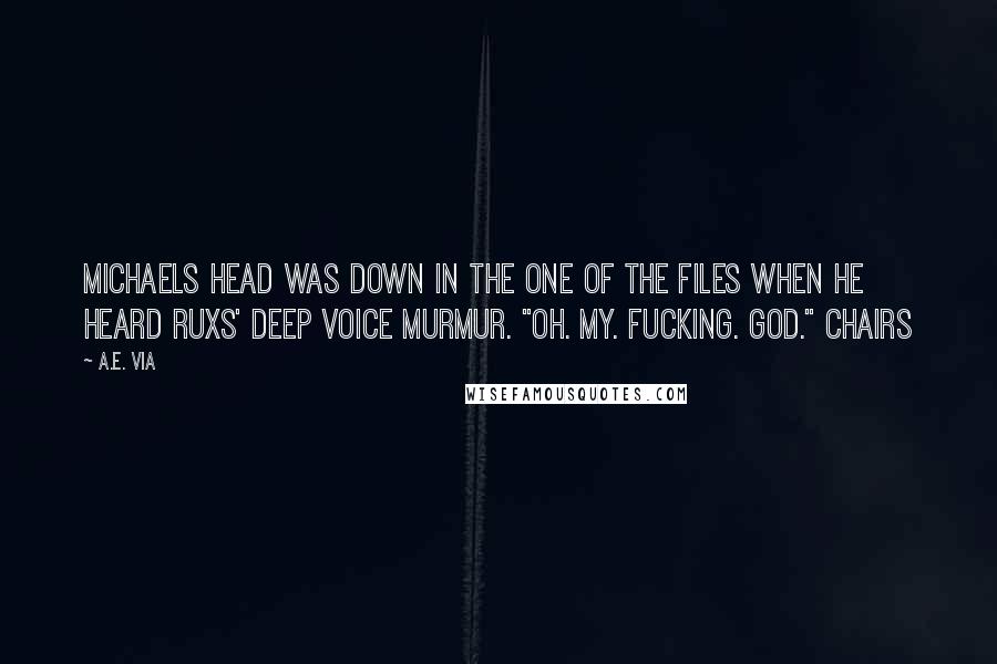 A.E. Via Quotes: Michaels head was down in the one of the files when he heard Ruxs' deep voice murmur. "Oh. My. Fucking. God." Chairs