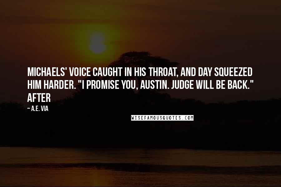 A.E. Via Quotes: Michaels' voice caught in his throat, and Day squeezed him harder. "I promise you, Austin. Judge will be back." After