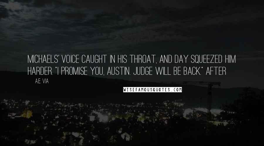 A.E. Via Quotes: Michaels' voice caught in his throat, and Day squeezed him harder. "I promise you, Austin. Judge will be back." After