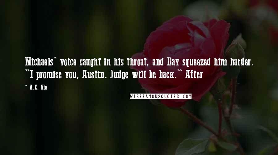 A.E. Via Quotes: Michaels' voice caught in his throat, and Day squeezed him harder. "I promise you, Austin. Judge will be back." After